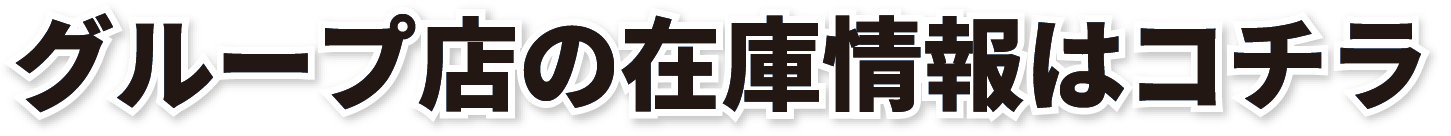 グループ店の在庫情報はコチラ