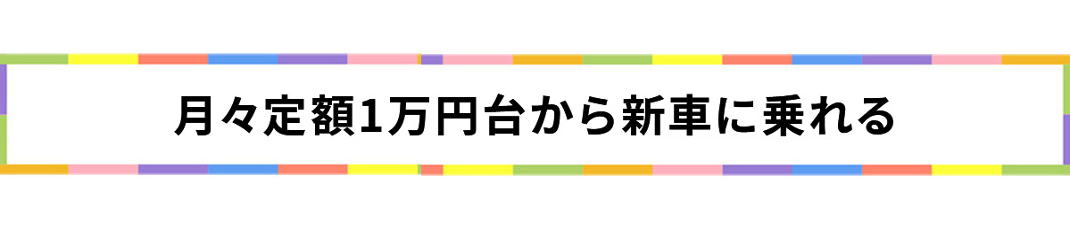 月々定額一万円台から新車に乗れる