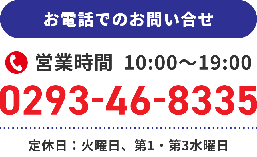お電話でのお問い合せ 0293-46-8335／営業時間10:00～19:00／定休日：火曜日、第1・第3水曜日